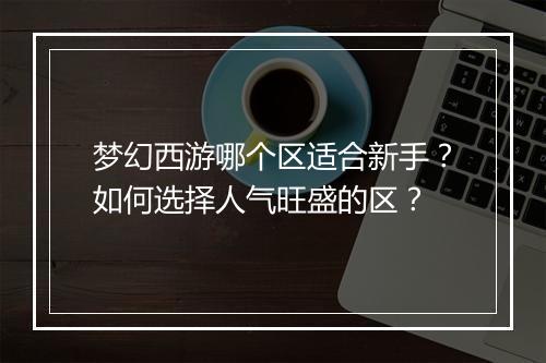 梦幻西游哪个区适合新手？如何选择人气旺盛的区？