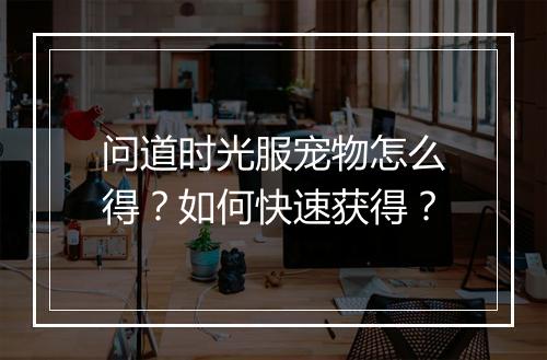 问道时光服宠物怎么得？如何快速获得？