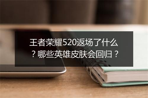 王者荣耀520返场了什么?哪些英雄皮肤会回归?