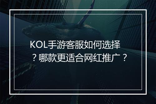 KOL手游客服如何选择?哪款更适合网红推广?