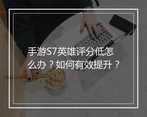 手游S7英雄评分低怎么办？如何有效提升？