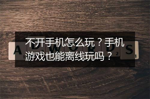 不开手机怎么玩?手机游戏也能离线玩吗?