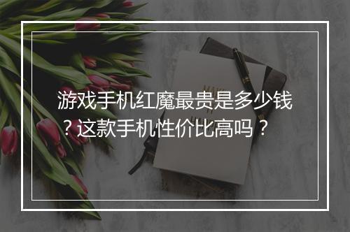 游戏手机红魔最贵是多少钱？这款手机性价比高吗？