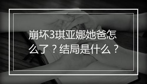 崩坏3琪亚娜她爸怎么了?结局是什么?