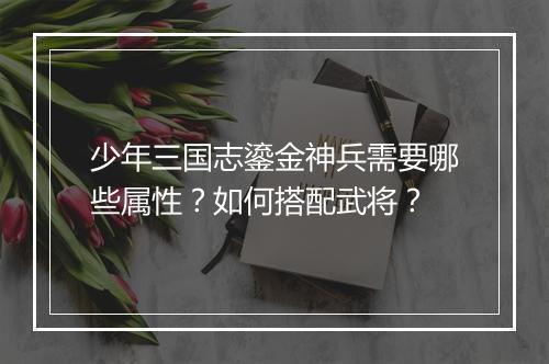 少年三国志鎏金神兵需要哪些属性？如何搭配武将？