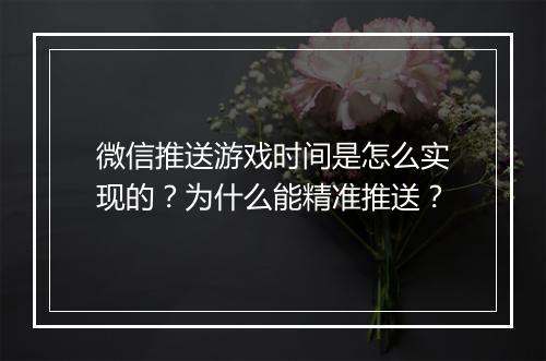 微信推送游戏时间是怎么实现的？为什么能精准推送？