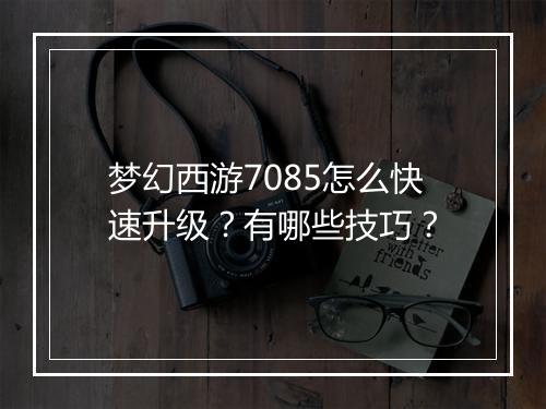 梦幻西游7085怎么快速升级?有哪些技巧?