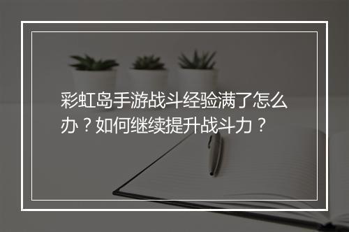 彩虹岛手游战斗经验满了怎么办？如何继续提升战斗力？