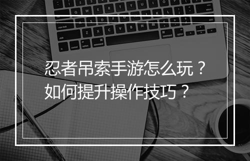 忍者吊索手游怎么玩？如何提升操作技巧？