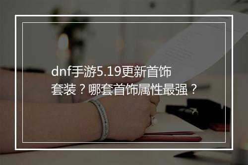 dnf手游5.19更新首饰套装?哪套首饰属性最强?