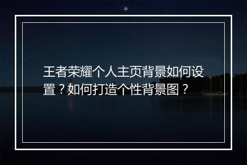 王者荣耀个人主页背景如何设置?如何打造个性背景图?
