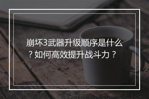 崩坏3武器升级顺序是什么？如何高效提升战斗力？