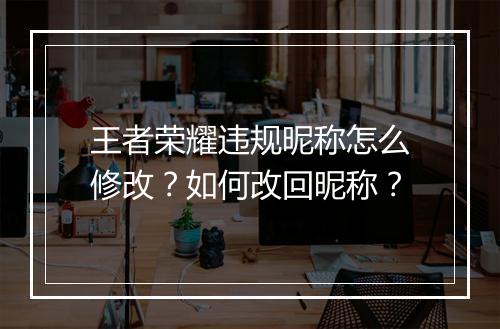 王者荣耀违规昵称怎么修改？如何改回昵称？