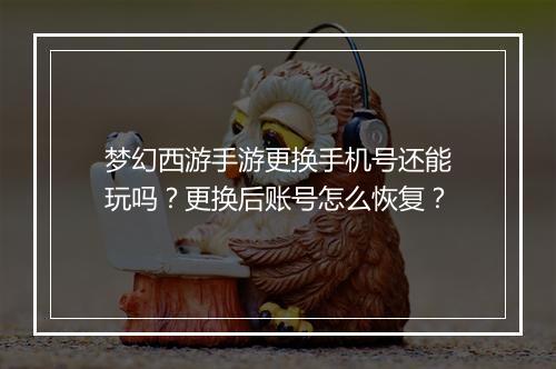 梦幻西游手游更换手机号还能玩吗?更换后账号怎么恢复?