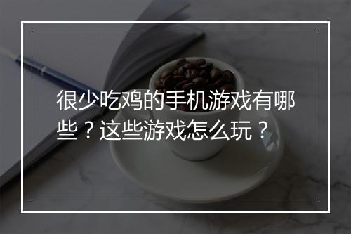 很少吃鸡的手机游戏有哪些?这些游戏怎么玩?