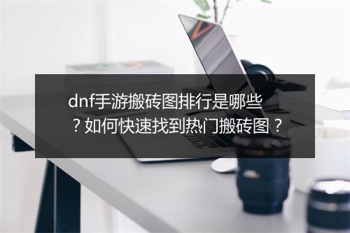 dnf手游搬砖图排行是哪些?如何快速找到热门搬砖图?