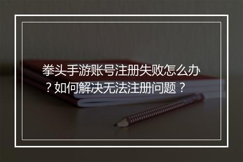 拳头手游账号注册失败怎么办?如何解决无法注册问题?