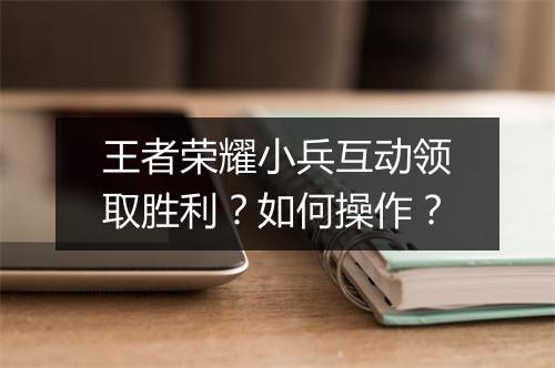 王者荣耀小兵互动领取胜利?如何操作?