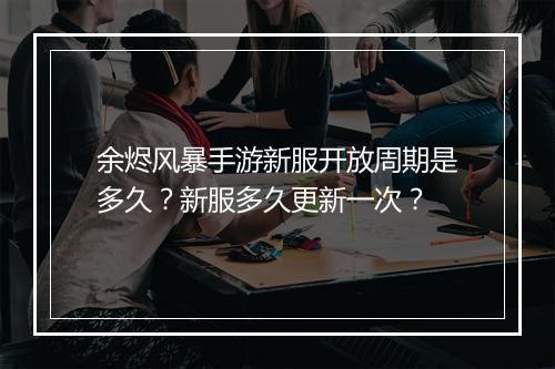 余烬风暴手游新服开放周期是多久？新服多久更新一次？