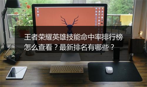 王者荣耀英雄技能命中率排行榜怎么查看？最新排名有哪些？