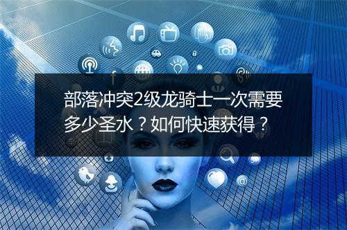 部落冲突2级龙骑士一次需要多少圣水？如何快速获得？