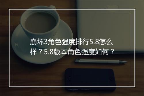 崩坏3角色强度排行5.8怎么样？5.8版本角色强度如何？