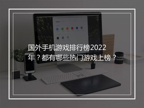 国外手机游戏排行榜2022年？都有哪些热门游戏上榜？