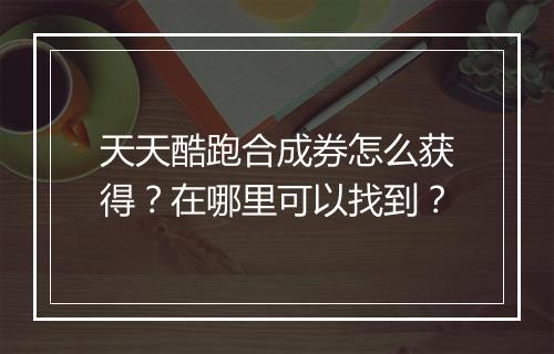 天天酷跑合成券怎么获得?在哪里可以找到?