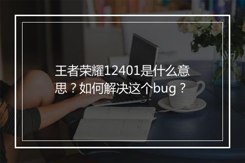 王者荣耀12401是什么意思?如何解决这个bug?