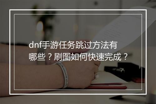 dnf手游任务跳过方法有哪些?刷图如何快速完成?