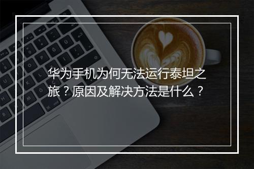 华为手机为何无法运行泰坦之旅?原因及解决方法是什么?