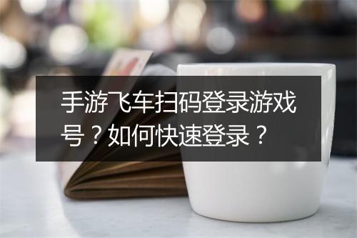 手游飞车扫码登录游戏号?如何快速登录?