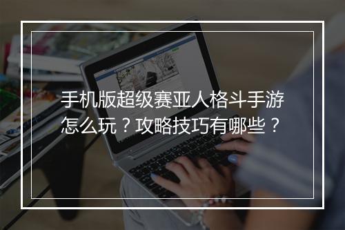 手机版超级赛亚人格斗手游怎么玩？攻略技巧有哪些？
