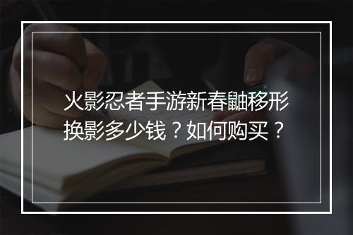火影忍者手游新春鼬移形换影多少钱?如何购买?