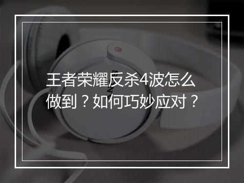 王者荣耀反杀4波怎么做到？如何巧妙应对？
