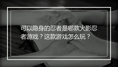 可以隐身的忍者是哪款火影忍者游戏?这款游戏怎么玩?