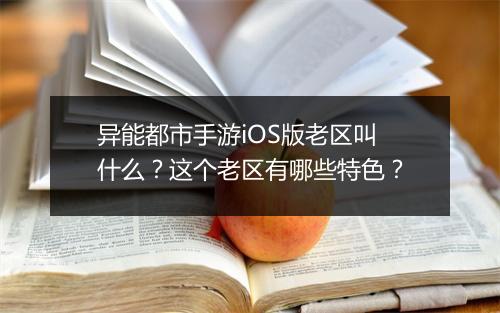 异能都市手游iOS版老区叫什么？这个老区有哪些特色？