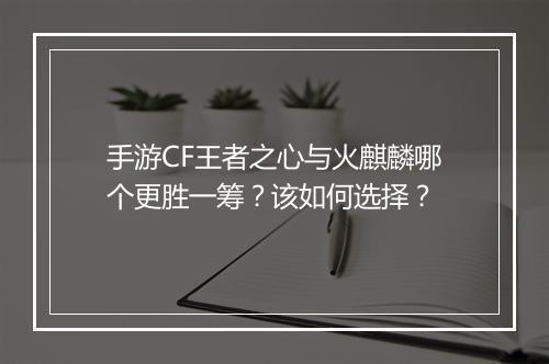 手游CF王者之心与火麒麟哪个更胜一筹?该如何选择?