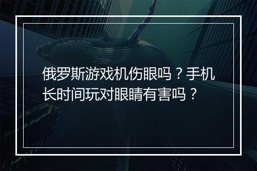 俄罗斯游戏机伤眼吗?手机长时间玩对眼睛有害吗?