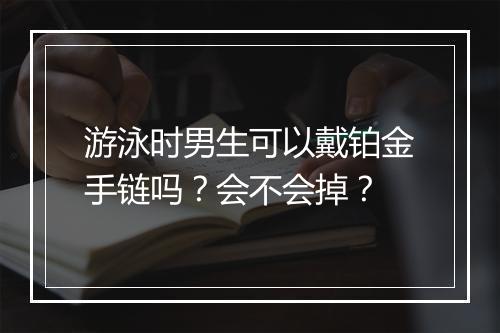 游泳时男生可以戴铂金手链吗?会不会掉?