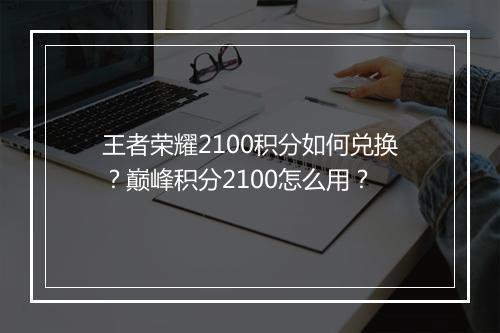 王者荣耀2100积分如何兑换？巅峰积分2100怎么用？