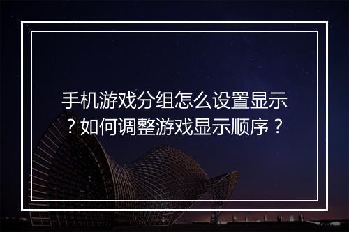 手机游戏分组怎么设置显示?如何调整游戏显示顺序?