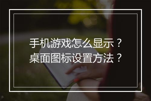 手机游戏怎么显示?桌面图标设置方法?