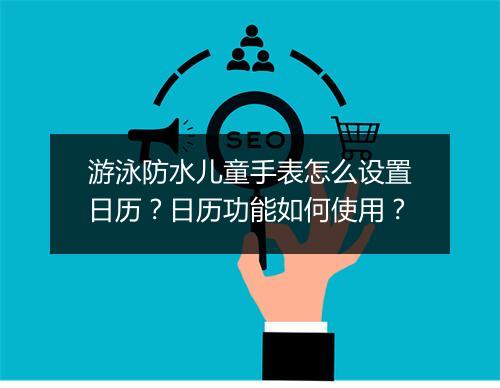 游泳防水儿童手表怎么设置日历？日历功能如何使用？
