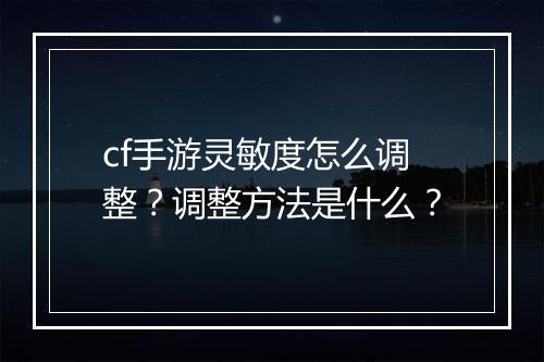 cf手游灵敏度怎么调整?调整方法是什么?