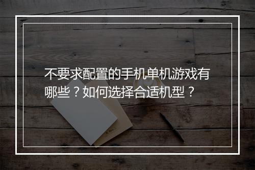 不要求配置的手机单机游戏有哪些？如何选择合适机型？