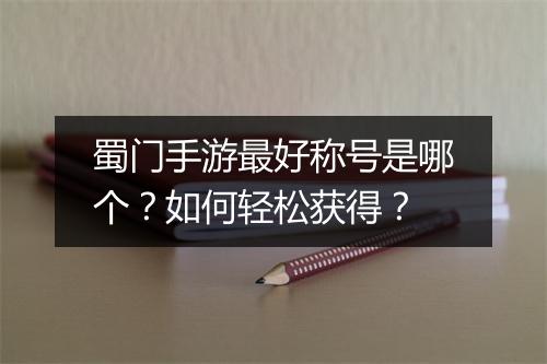 蜀门手游最好称号是哪个?如何轻松获得?