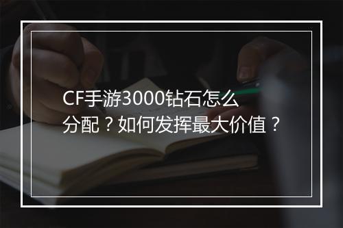 CF手游3000钻石怎么分配?如何发挥最大价值?