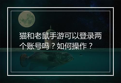 猫和老鼠手游可以登录两个账号吗?如何操作?
