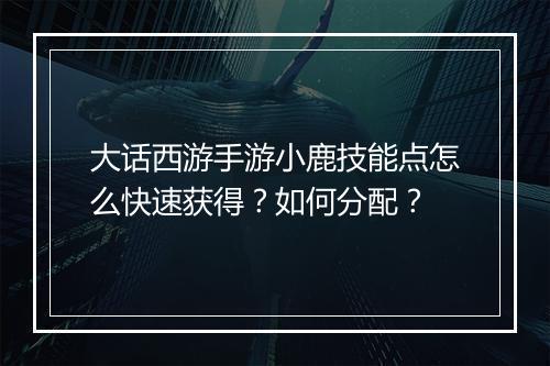 大话西游手游小鹿技能点怎么快速获得?如何分配?